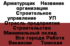 Арматурщик › Название организации ­ Строительное управление №316, УП › Отрасль предприятия ­ Строительство › Минимальный оклад ­ 50 000 - Все города Работа » Вакансии   . Томская обл.